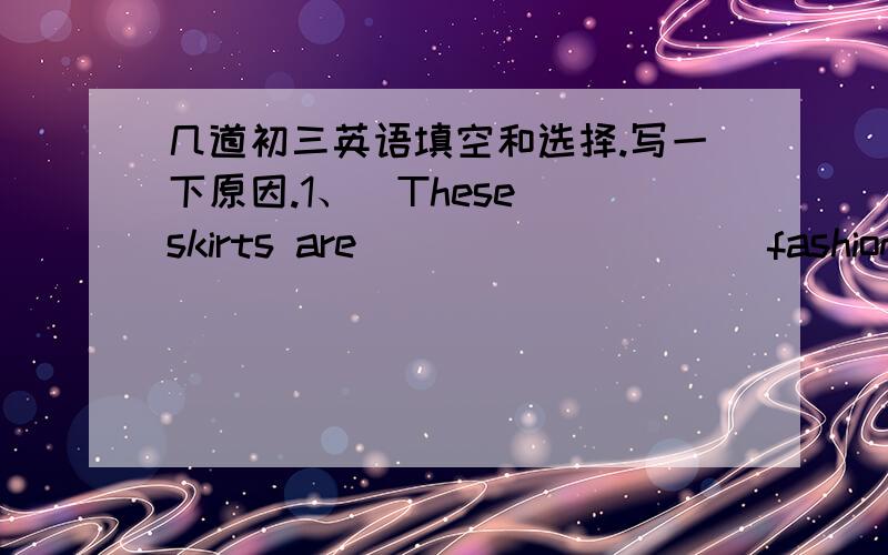 几道初三英语填空和选择.写一下原因.1、  These skirts are ________ (fashion) in this shop.2、  I like the story very much because it is _________ (enjoy) in the book.3、  -Would you please show me your new radio?-I’m sorry.I ______