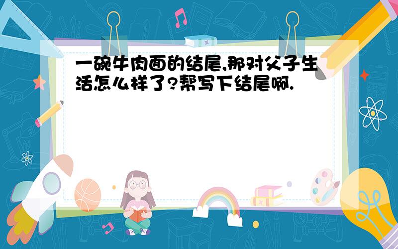 一碗牛肉面的结尾,那对父子生活怎么样了?帮写下结尾啊.