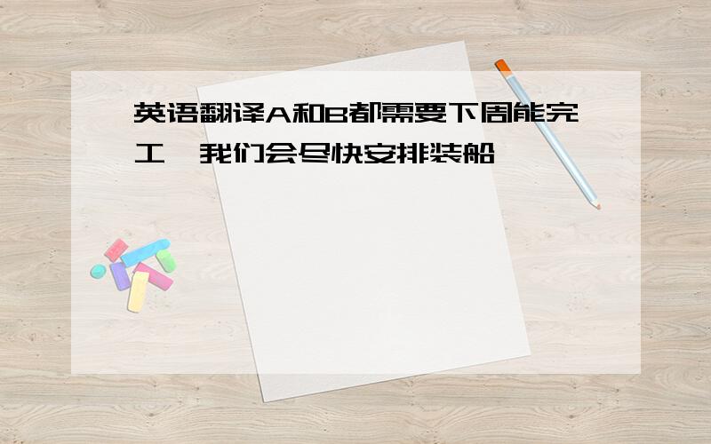 英语翻译A和B都需要下周能完工,我们会尽快安排装船