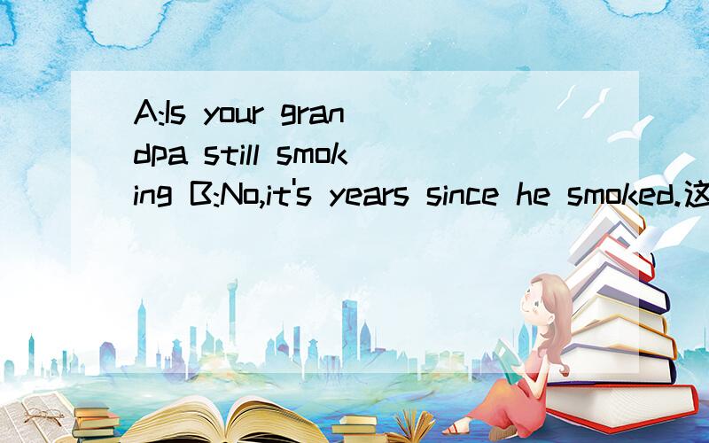 A:Is your grandpa still smoking B:No,it's years since he smoked.这里为什么用since