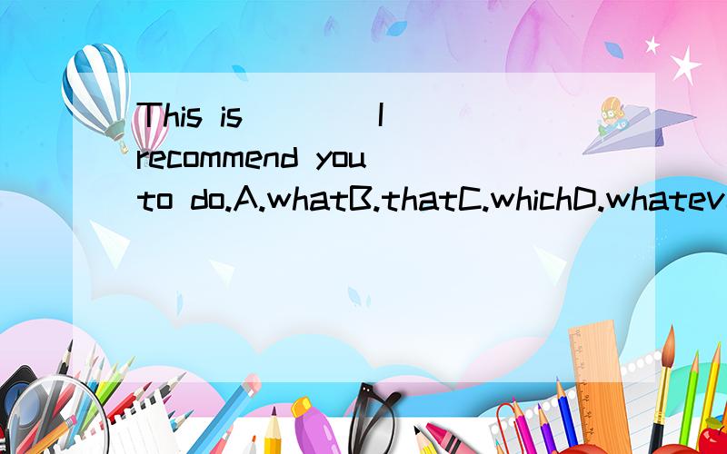 This is ___ I recommend you to do.A.whatB.thatC.whichD.whatever我的答案选D,what为复合关系副词=the thing which(that).我的疑问是which并没有作从句的主语或宾语或介词宾语啊?不好意思,写错了书上答案是Awhat为