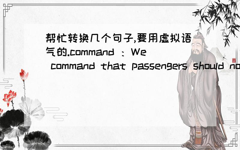 帮忙转换几个句子,要用虚拟语气的.command ：We command that passengers should not smoke during the flight.decide ：He decided that we should go to cinema.require ：They require that I should be present.suppose ：I supposed that he sh