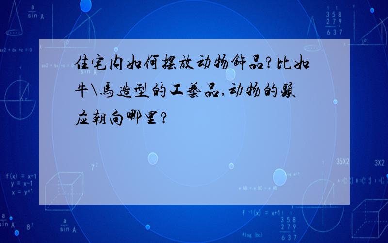 住宅内如何摆放动物饰品?比如牛\马造型的工艺品,动物的头应朝向哪里?