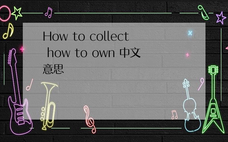 How to collect how to own 中文意思