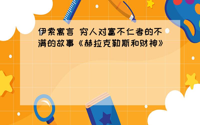 伊索寓言 穷人对富不仁者的不满的故事《赫拉克勒斯和财神》