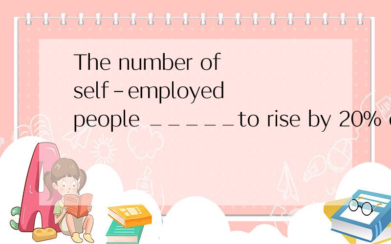 The number of self-employed people _____to rise by 20% over the next five years.(predict)