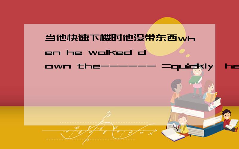 当他快速下楼时他没带东西when he walked down the------ =quickly,he---take things