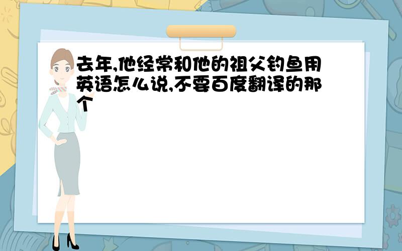 去年,他经常和他的祖父钓鱼用英语怎么说,不要百度翻译的那个