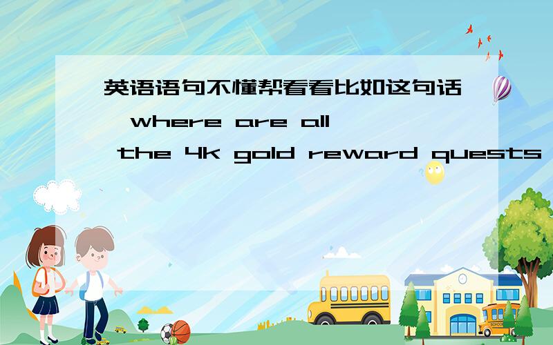 英语语句不懂帮看看比如这句话,where are all the 4k gold reward quests in dungeons?all 4k gold dungeons reward quests in where翻译过来,都是一样的 意思 为什么单词排列顺序不同,我 只能理解第二句话意思,觉的