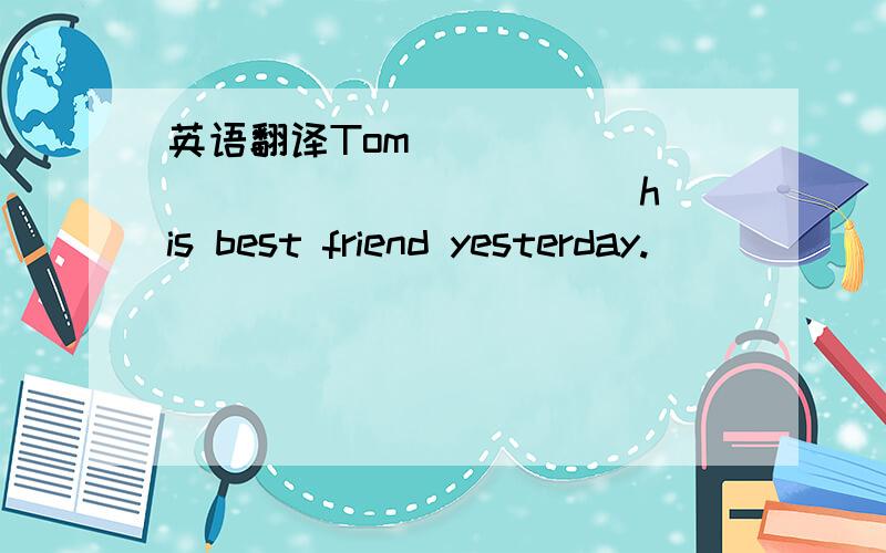 英语翻译Tom____ ____ ____ ____ his best friend yesterday.