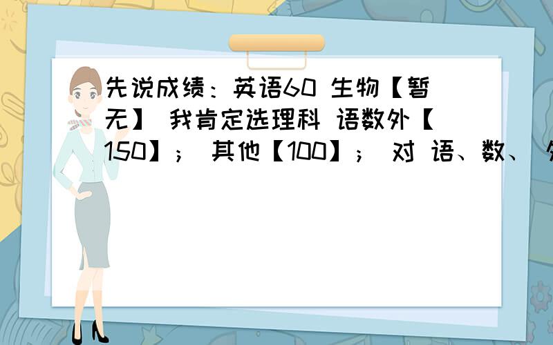 先说成绩：英语60 生物【暂无】 我肯定选理科 语数外【150】； 其他【100】； 对 语、数、 外、 物、 化 感兴趣 .生物暂无开课.可惜英语太晚了 ,好像初中没学过.分数是多次的总结.就是考不