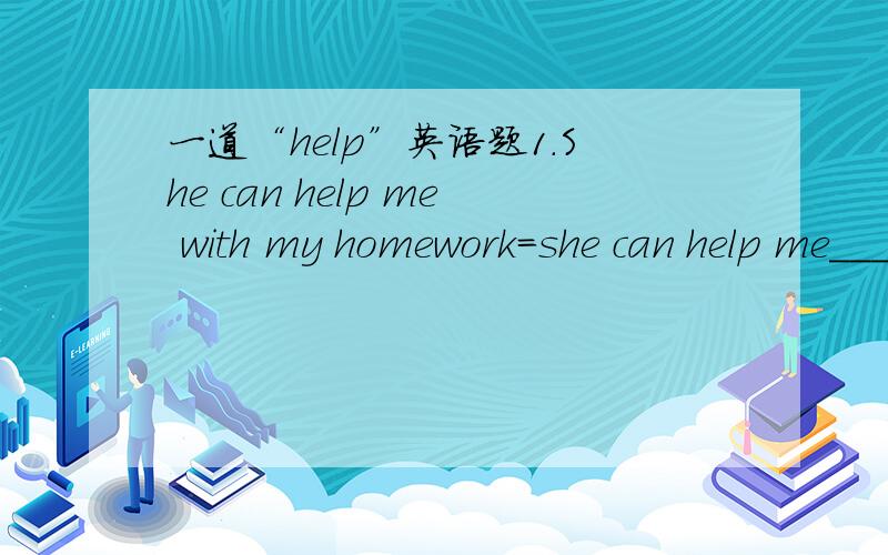 一道“help”英语题1.She can help me with my homework=she can help me______my homework.