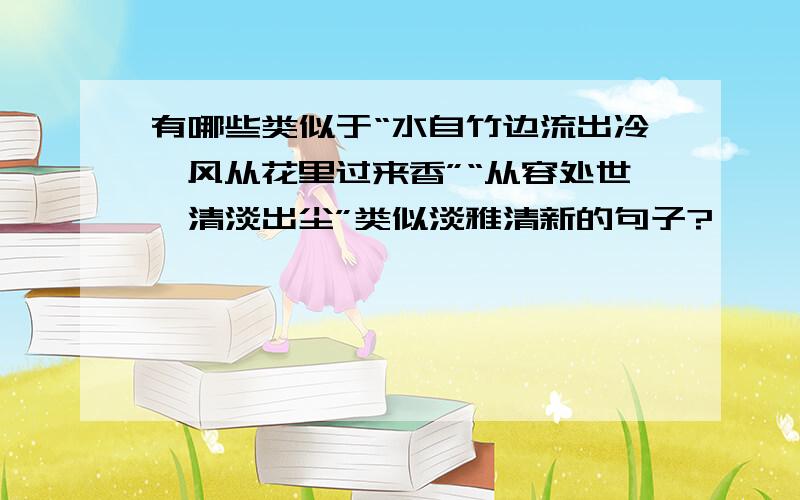 有哪些类似于“水自竹边流出冷,风从花里过来香”“从容处世,清淡出尘”类似淡雅清新的句子?