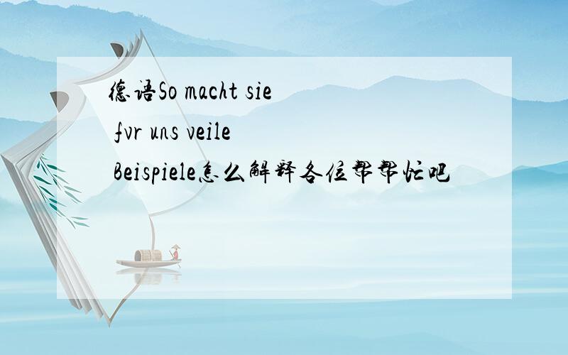 德语So macht sie fvr uns veile Beispiele怎么解释各位帮帮忙吧