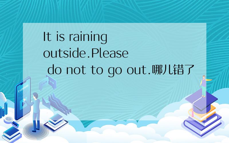 It is raining outside.Please do not to go out.哪儿错了