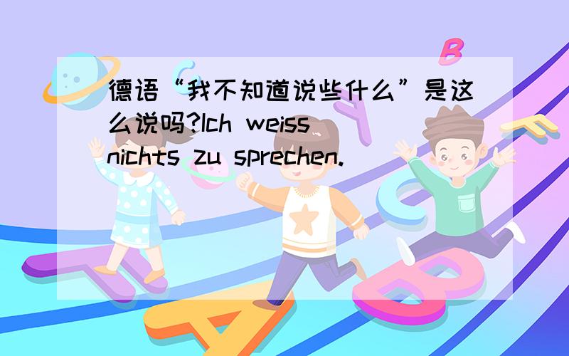 德语“我不知道说些什么”是这么说吗?Ich weiss nichts zu sprechen.