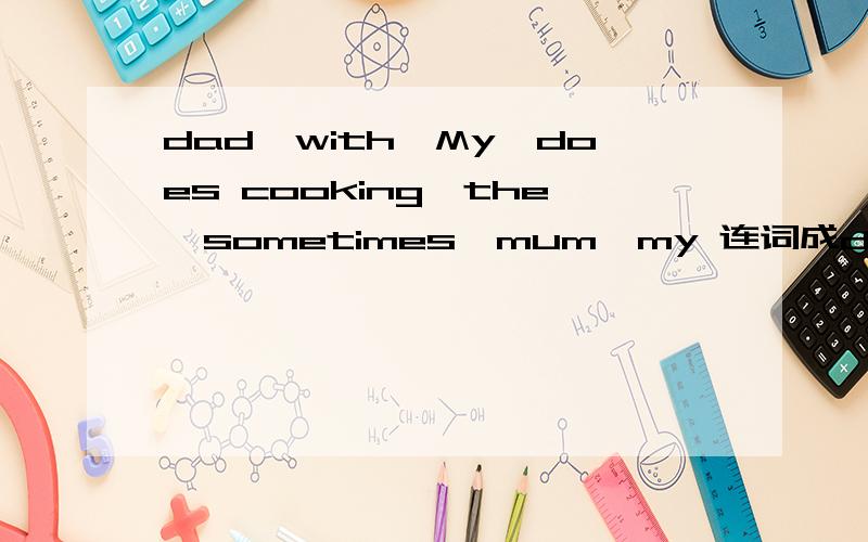 dad,with,My,does cooking,the,sometimes,mum,my 连词成dad,with,My,does cooking,the,sometimes,mum,my连词成句(首字母已大写)