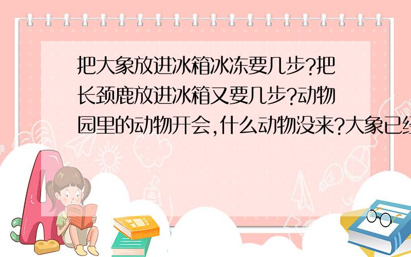 把大象放进冰箱冰冻要几步?把长颈鹿放进冰箱又要几步?动物园里的动物开会,什么动物没来?大象已经不再这几个都是有联系的