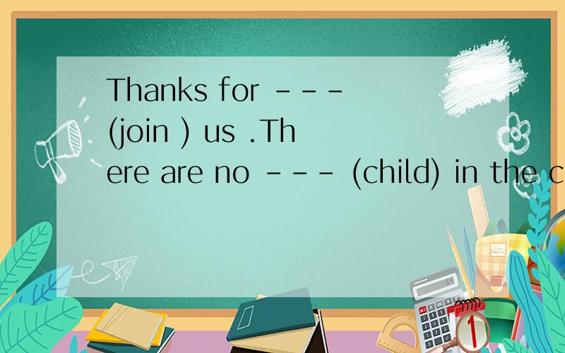 Thanks for ---(join ) us .There are no --- (child) in the classroom,He would like ---(tell) you what he thinks.她不能忍受每天在家做饭.She--- --- --- at home every day.谢谢你教我们英语如此好.Thank you for --- ---- --- so well.