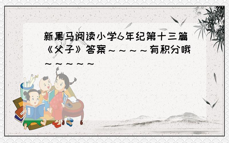 新黑马阅读小学6年纪第十三篇《父子》答案～～～～有积分哦～～～～～