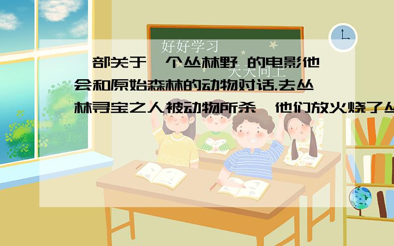 一部关于一个丛林野 的电影他会和原始森林的动物对话.去丛林寻宝之人被动物所杀、他们放火烧了丛林