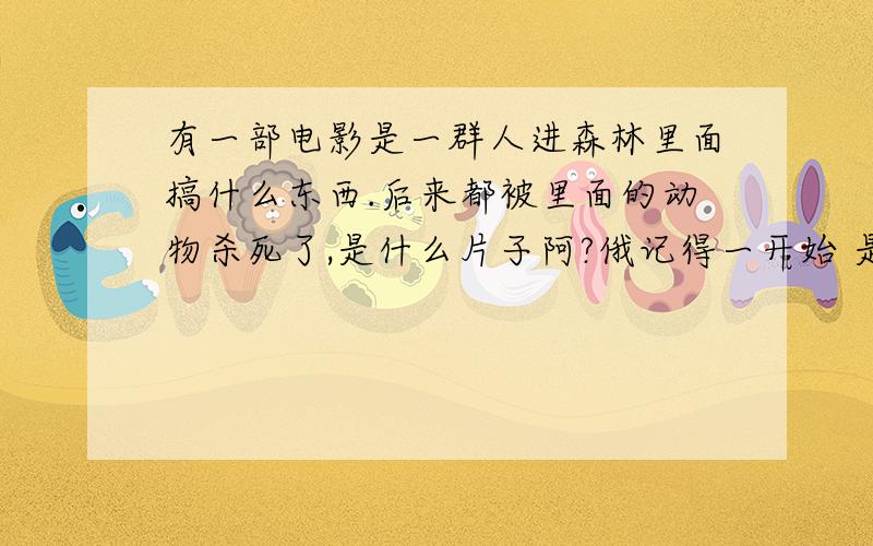 有一部电影是一群人进森林里面搞什么东西.后来都被里面的动物杀死了,是什么片子阿?俄记得一开始 是蜈蚣杀了几个人.在是蜘蛛阿 蛇阿.虫阿.食人蚁把人都吃了.或者类似的片子也行.跟狂蟒