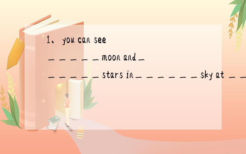 1、you can see _____moon and______stars in______sky at _______night.2、______apple in _____bowl is for Tom.3、______Smithsgo to see ______Huangpu River.改错题1、You can get there by a car.2、The earth movea around sun.3、What lovely dress!4