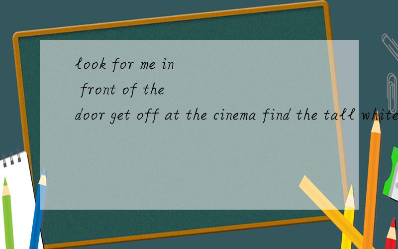 look for me in front of the door get off at the cinema find the tall white building on the right slook for me in front of the door。get off at the cinema.find the tall white building on the right.start from the bus stop near our school.get on the NO