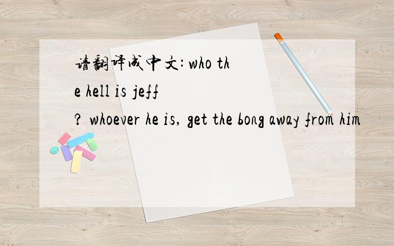 请翻译成中文: who the hell is jeff? whoever he is, get the bong away from him