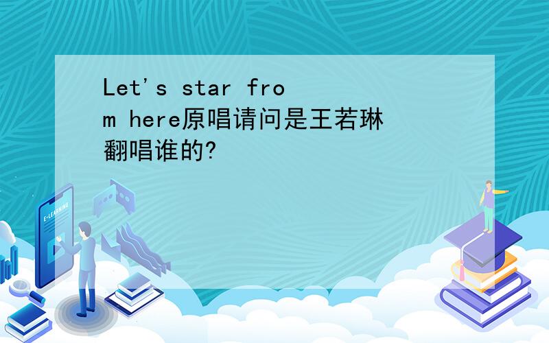 Let's star from here原唱请问是王若琳翻唱谁的?