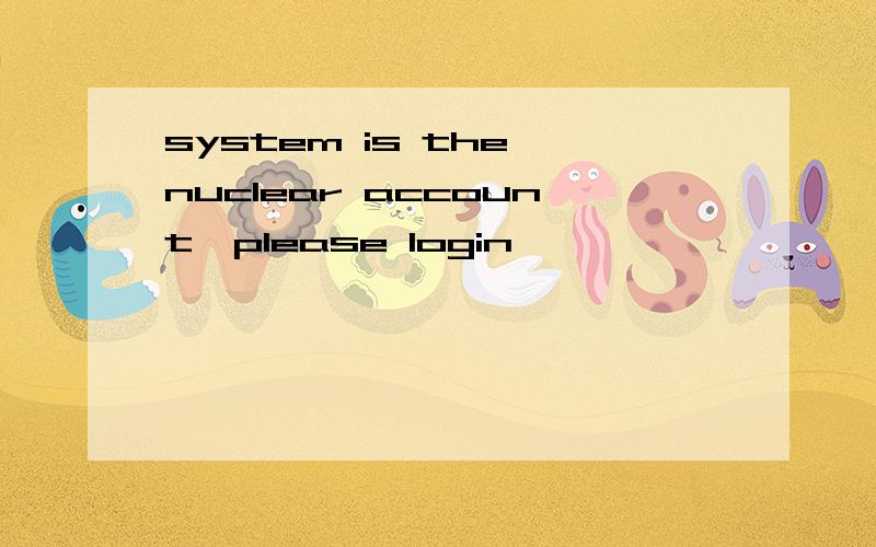 system is the nuclear account,please login