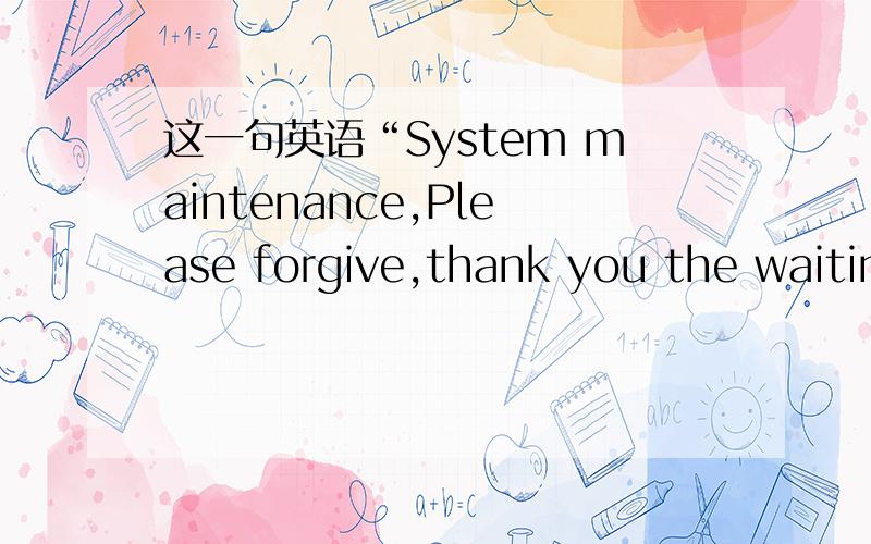 这一句英语“System maintenance,Please forgive,thank you the waiting!”