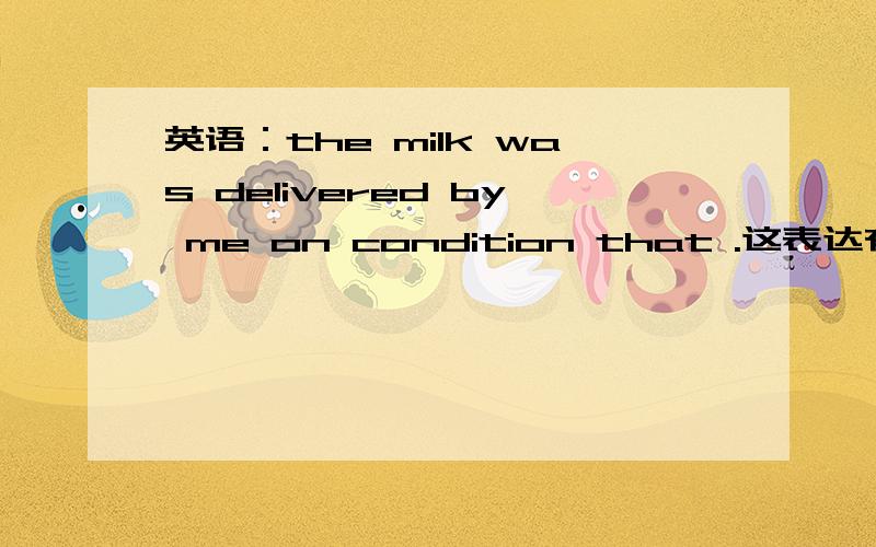 英语：the milk was delivered by me on condition that .这表达有没有什么问题?