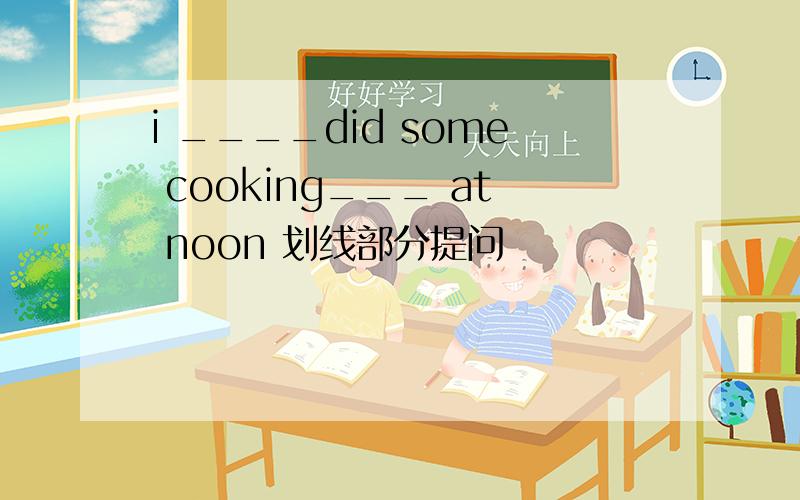 i ____did some cooking___ at noon 划线部分提问