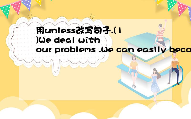 用unless改写句子.(1)We deal with our problems .We can easily become un-happy.(2)It is sunny .We won't have a picnic .(3)You have finished your homework.You can't play football.(4)The lights turn green .You mustn't cross the road.