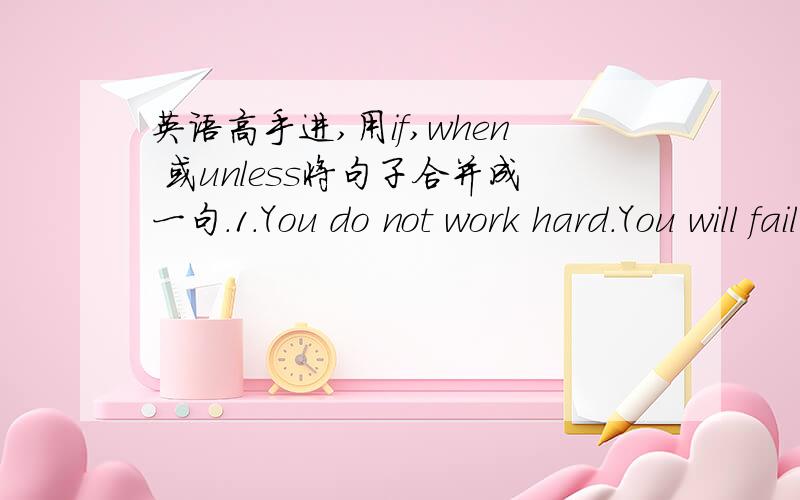 英语高手进,用if,when 或unless将句子合并成一句.1.You do not work hard.You will fail the exam.2.She looked aaround.She saw on one.3.He cannot be here on time.He gets up early.4.Something dramatic happens to us.We usually remember it bett