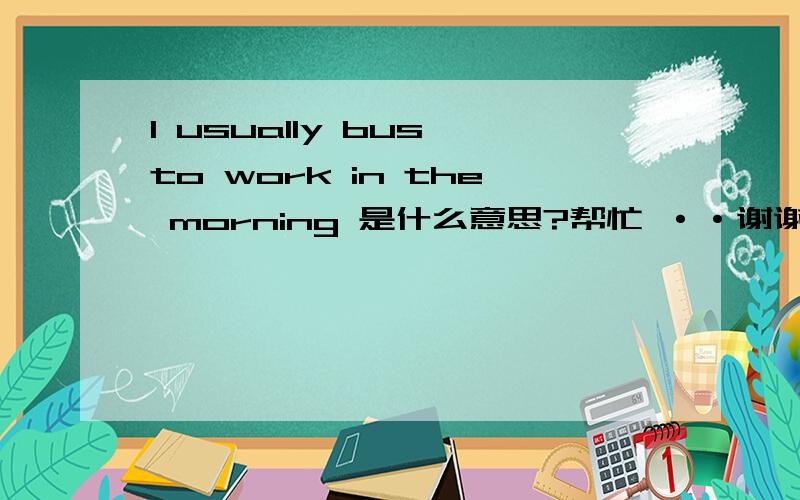 I usually bus to work in the morning 是什么意思?帮忙 ··谢谢~!