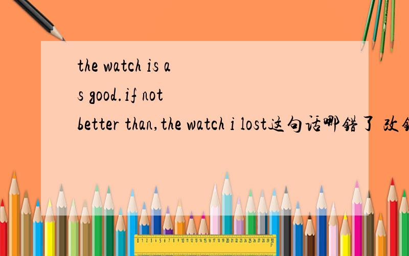 the watch is as good.if not better than,the watch i lost这句话哪错了 改错题