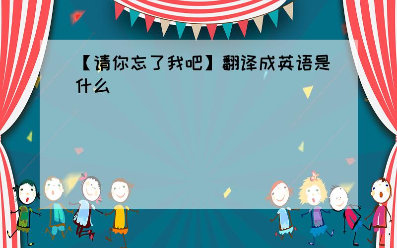 【请你忘了我吧】翻译成英语是什么