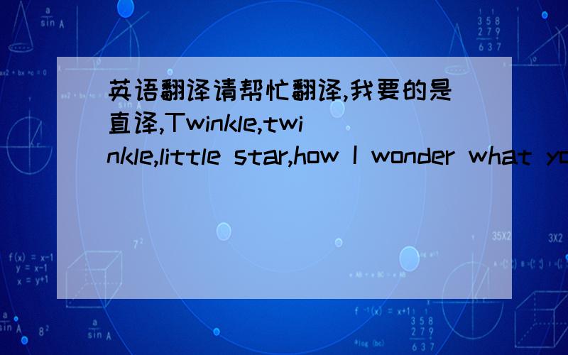 英语翻译请帮忙翻译,我要的是直译,Twinkle,twinkle,little star,how I wonder what you are.Up above the world so high,like a diamond in the sky.