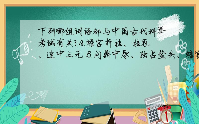 下列哪组词语都与中国古代科举考试有关?A.蟾宫折桂、桂冠、连中三元 B.问鼎中原、独占鳌头、蟾宫折