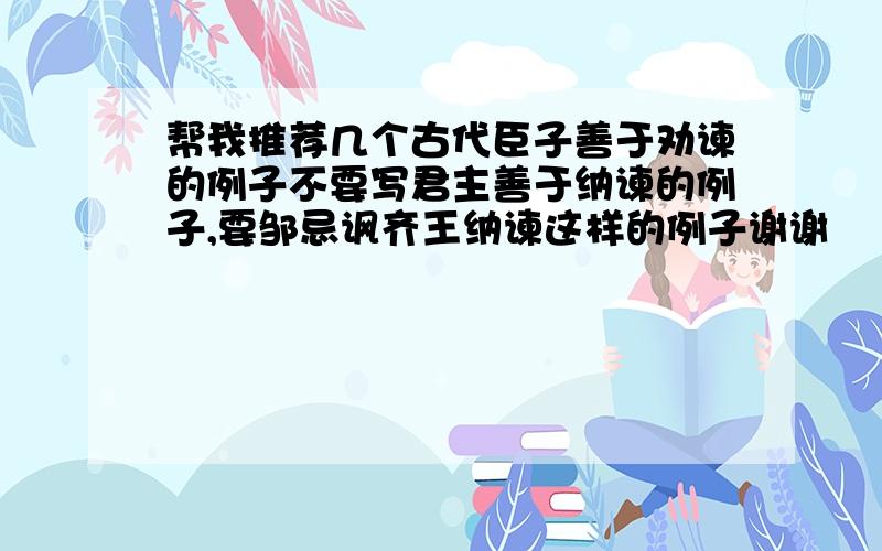 帮我推荐几个古代臣子善于劝谏的例子不要写君主善于纳谏的例子,要邹忌讽齐王纳谏这样的例子谢谢