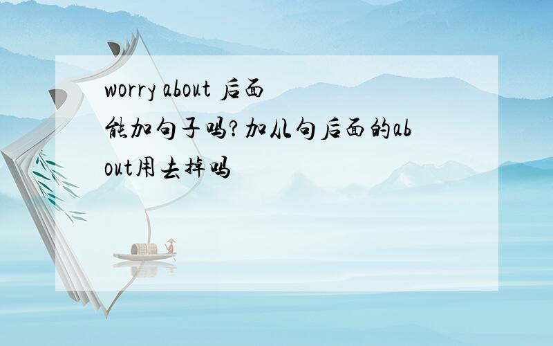 worry about 后面能加句子吗?加从句后面的about用去掉吗