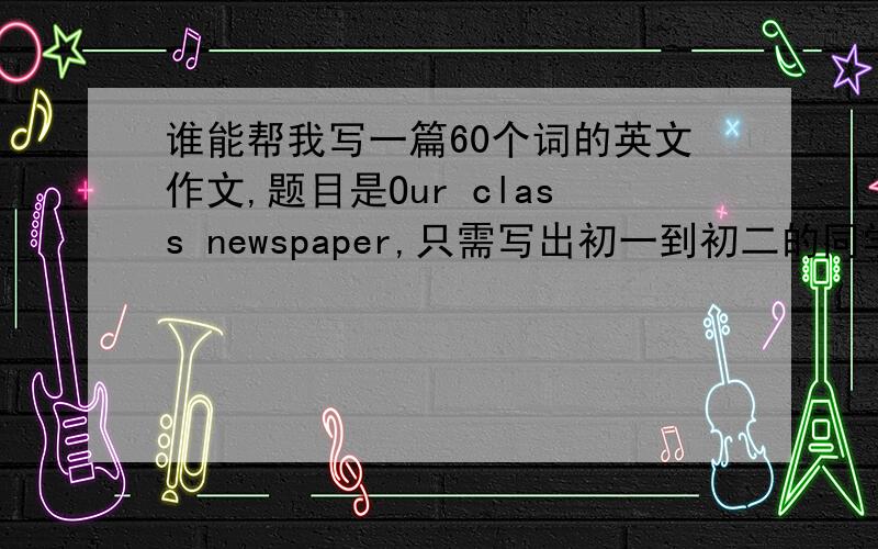 谁能帮我写一篇60个词的英文作文,题目是Our class newspaper,只需写出初一到初二的同学的水平就够了.