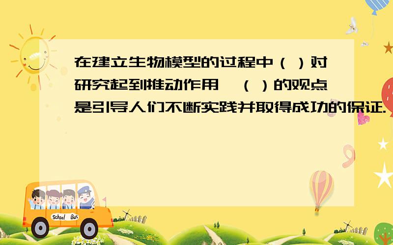 在建立生物模型的过程中（）对研究起到推动作用,（）的观点是引导人们不断实践并取得成功的保证.