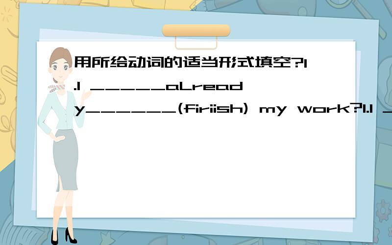 用所给动词的适当形式填空?1.I _____aLready______(firiish) my work?1.I _____already______(firiish) my work?2.she________jast_________(wash)the dathes hasn.3._________he________(cook)his break fash by himself?-YES,he has.4.________you ever _