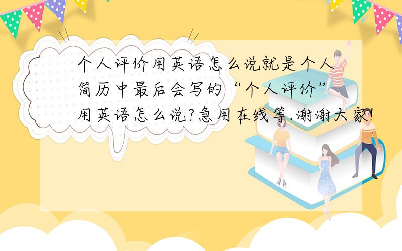 个人评价用英语怎么说就是个人简历中最后会写的“个人评价”用英语怎么说?急用在线等.谢谢大家!