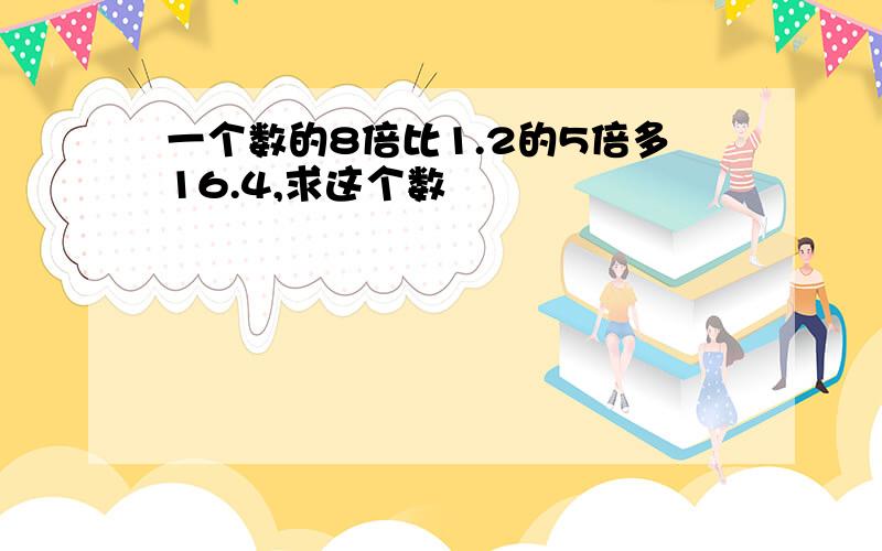 一个数的8倍比1.2的5倍多16.4,求这个数