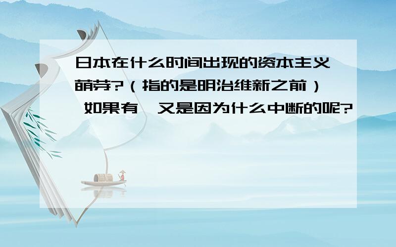 日本在什么时间出现的资本主义萌芽?（指的是明治维新之前） 如果有,又是因为什么中断的呢?