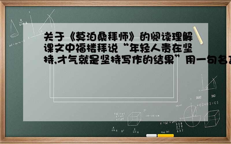 关于《莫泊桑拜师》的阅读理解课文中福楼拜说“年轻人贵在坚持,才气就是坚持写作的结果”用一句名言说说你对这句话的理解老师说是关于坚持不懈啊什么的